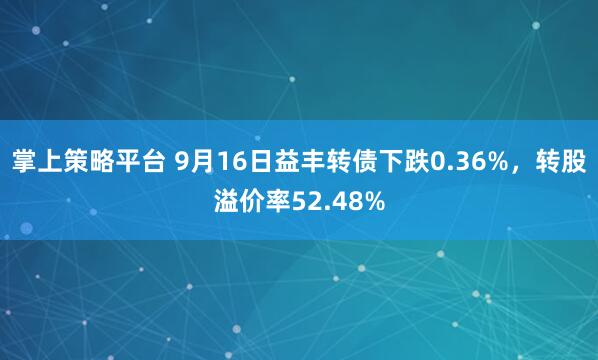 掌上策略平台 9月16日益丰转债下跌0.36%,转股溢价率52.48%