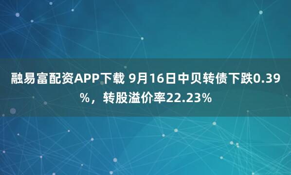 融易富配资APP下载 9月16日中贝转债下跌0.39%,转股溢价率22.23%