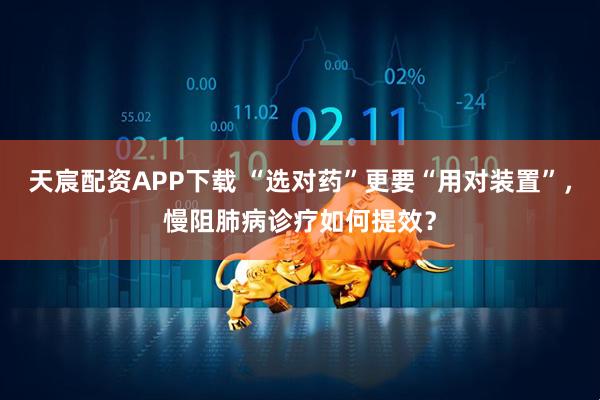 天宸配资APP下载 “选对药”更要“用对装置”，慢阻肺病诊疗如何提效？