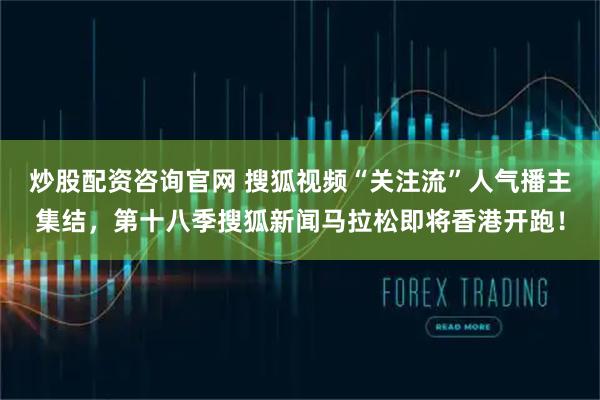 炒股配资咨询官网 搜狐视频“关注流”人气播主集结，第十八季搜狐新闻马拉松即将香港开跑！