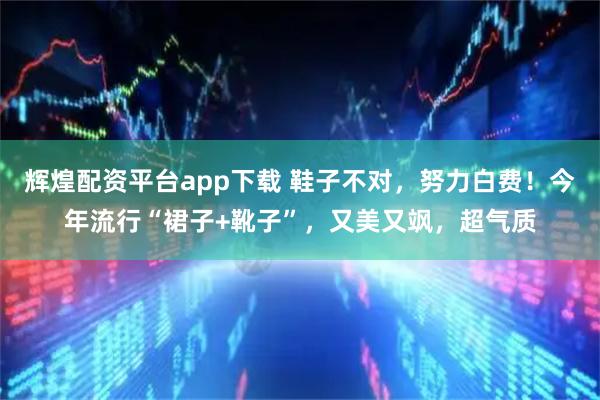 辉煌配资平台app下载 鞋子不对，努力白费！今年流行“裙子+靴子”，又美又飒，超气质