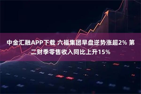 中金汇融APP下载 六福集团早盘逆势涨超2% 第二财季零售收入同比上升15%