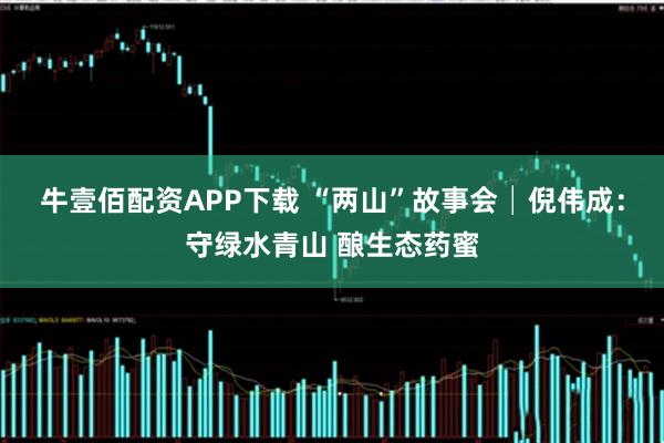 牛壹佰配资APP下载 “两山”故事会│倪伟成:守绿水青山 酿生态药蜜