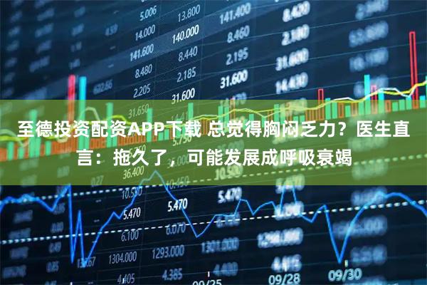 至德投资配资APP下载 总觉得胸闷乏力?医生直言:拖久了,可能发展成呼吸衰竭