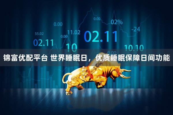 锦富优配平台 世界睡眠日,优质睡眠保障日间功能