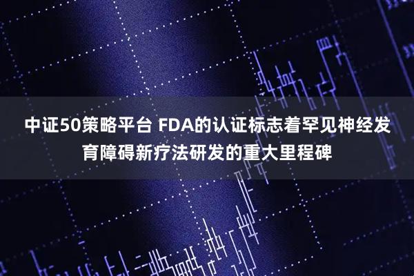 中证50策略平台 FDA的认证标志着罕见神经发育障碍新疗法研发的重大里程碑