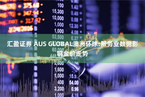 汇盈证券 AUS GLOBAL澳洲环球:服务业数据影响金价走势