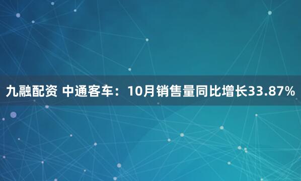 九融配资 中通客车：10月销售量同比增长33.87%