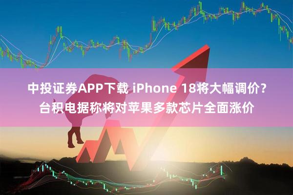 中投证券APP下载 iPhone 18将大幅调价?台积电据称将对苹果多款芯片全面涨价