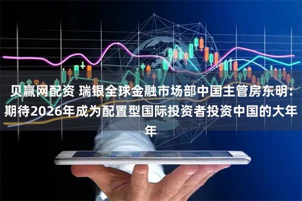 贝赢网配资 瑞银全球金融市场部中国主管房东明：期待2026年成为配置型国际投资者投资中国的大年