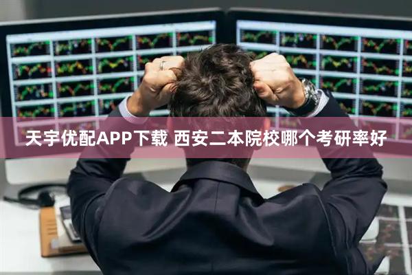天宇优配APP下载 西安二本院校哪个考研率好