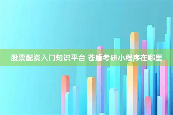 股票配资入门知识平台 苍盾考研小程序在哪里
