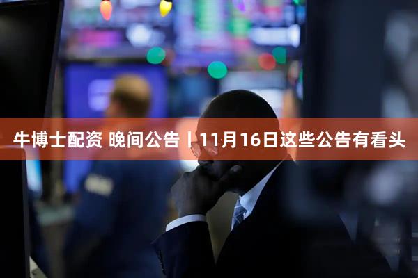 牛博士配资 晚间公告丨11月16日这些公告有看头