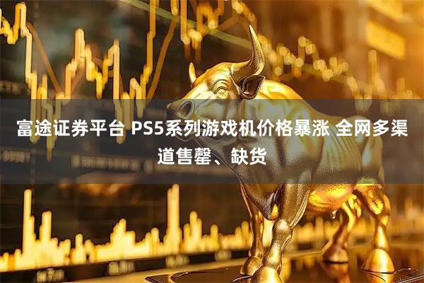 富途证券平台 PS5系列游戏机价格暴涨 全网多渠道售罄、缺货