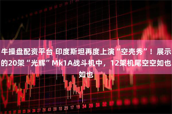 牛操盘配资平台 印度斯坦再度上演“空壳秀”！展示的20架“光辉”Mk1A战斗机中，12架机尾空空如也