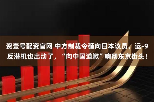 资壹号配资官网 中方制裁令砸向日本议员，运-9反潜机也出动了，“向中国道歉”响彻东京街头！