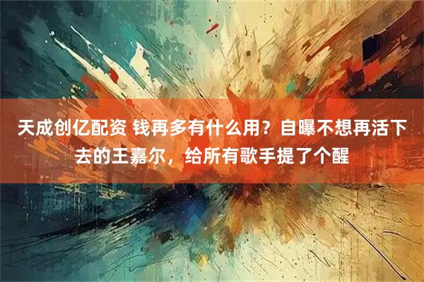 天成创亿配资 钱再多有什么用？自曝不想再活下去的王嘉尔，给所有歌手提了个醒