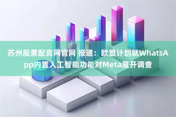 苏州股票配资网官网 报道：欧盟计划就WhatsApp内置人工智能功能对Meta展开调查