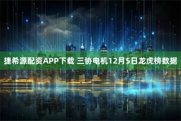 捷希源配资APP下载 三协电机12月5日龙虎榜数据