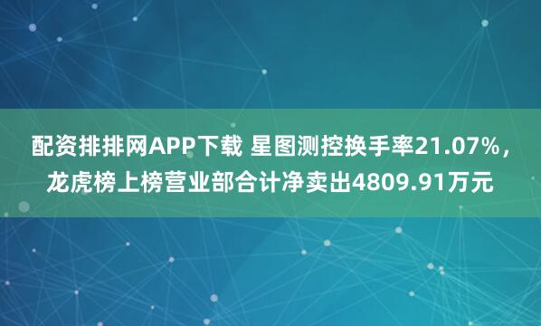 配资排排网APP下载 星图测控换手率21.07%,龙虎榜上榜营业部合计净卖出4809.91万元