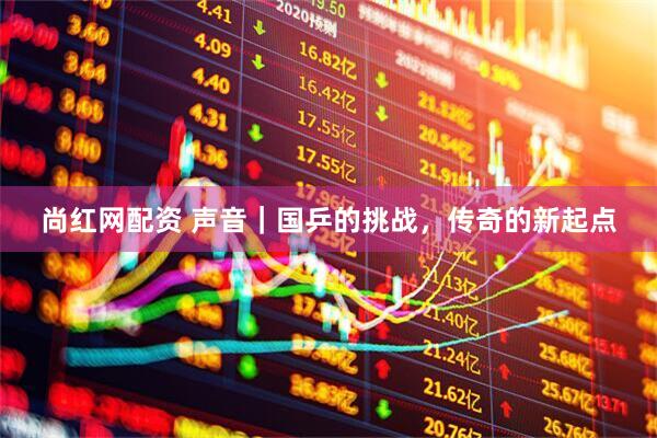 尚红网配资 声音｜国乒的挑战，传奇的新起点