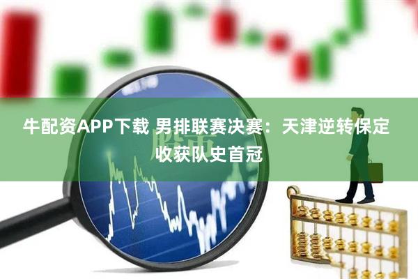 牛配资APP下载 男排联赛决赛:天津逆转保定 收获队史首冠