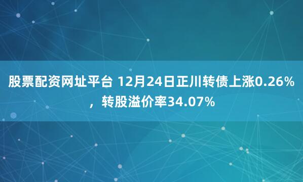 股票配资网址平台 12月24日正川转债上涨0.26%，转股溢价率34.07%