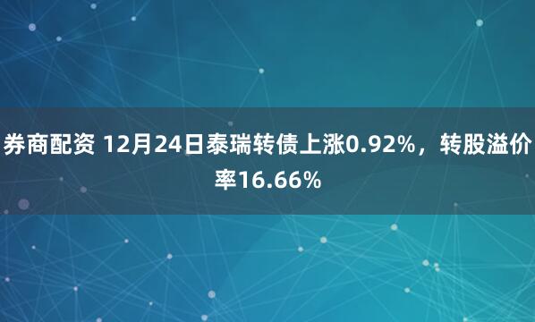 券商配资 12月24日泰瑞转债上涨0.92%，转股溢价率16.66%