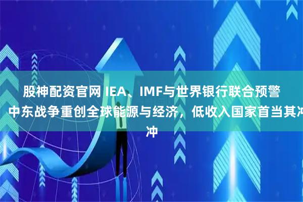 股神配资官网 IEA、IMF与世界银行联合预警：中东战争重创全球能源与经济，低收入国家首当其冲