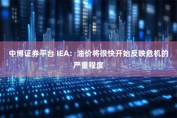 中博证券平台 IEA：油价将很快开始反映危机的严重程度