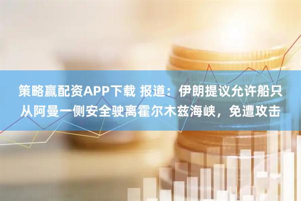 策略赢配资APP下载 报道：伊朗提议允许船只从阿曼一侧安全驶离霍尔木兹海峡，免遭攻击
