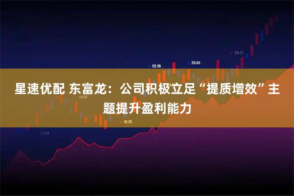 星速优配 东富龙：公司积极立足“提质增效”主题提升盈利能力