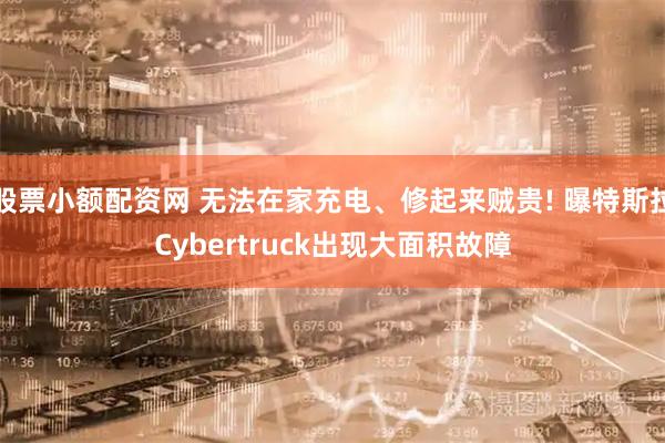 股票小额配资网 无法在家充电、修起来贼贵! 曝特斯拉Cybertruck出现大面积故障