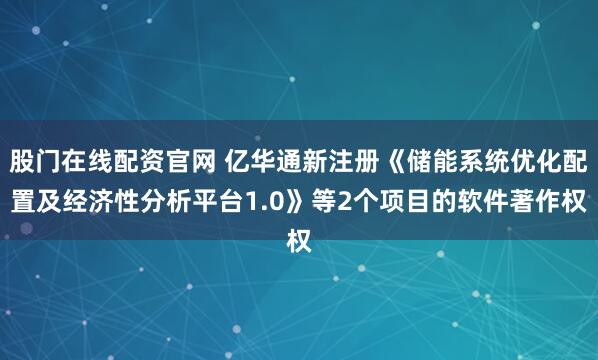 股门在线配资官网 亿华通新注册《储能系统优化配置及经济性分析平台1.0》等2个项目的软件著作权