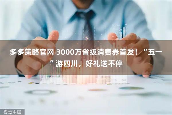 多多策略官网 3000万省级消费券首发！“五一”游四川，好礼送不停