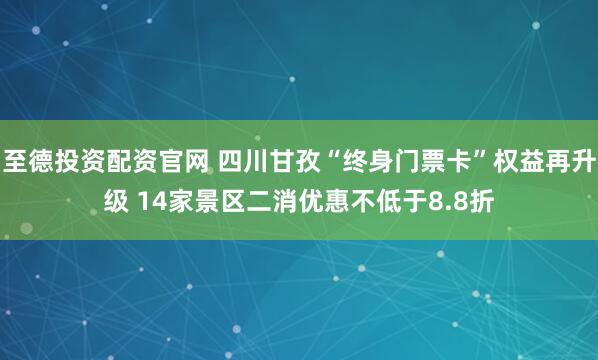 至德投资配资官网 四川甘孜“终身门票卡”权益再升级 14家景区二消优惠不低于8.8折