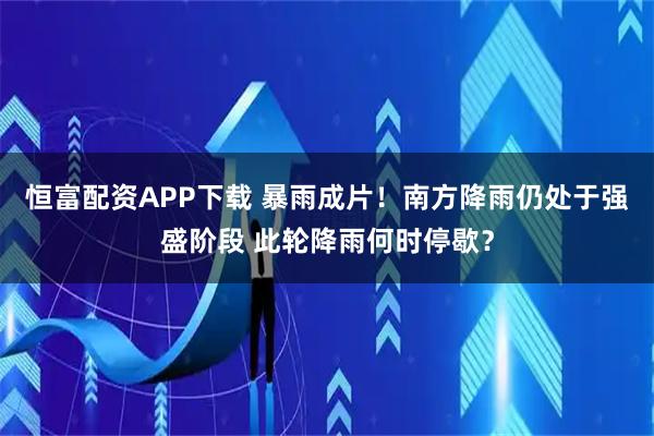 恒富配资APP下载 暴雨成片！南方降雨仍处于强盛阶段 此轮降雨何时停歇？