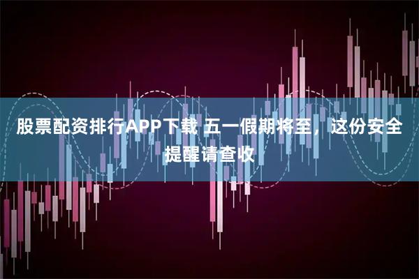 股票配资排行APP下载 五一假期将至，这份安全提醒请查收