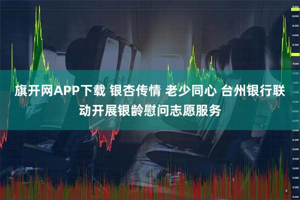 旗开网APP下载 银杏传情 老少同心 台州银行联动开展银龄慰问志愿服务