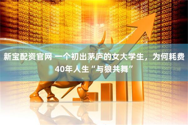 新宝配资官网 一个初出茅庐的女大学生，为何耗费40年人生“与狼共舞”