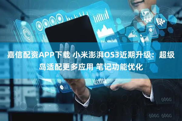 嘉信配资APP下载 小米澎湃OS3近期升级：超级岛适配更多应用 笔记功能优化