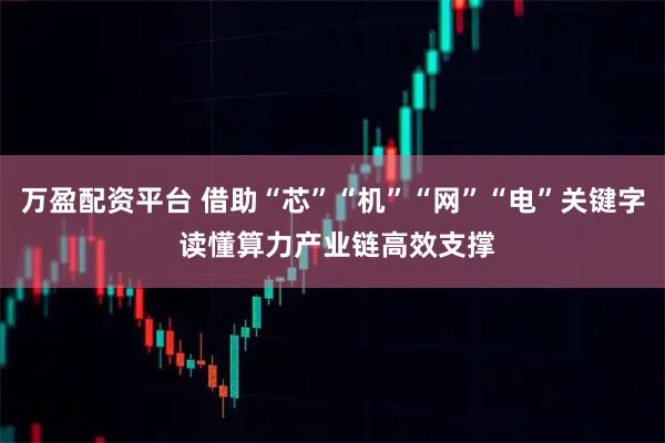 万盈配资平台 借助“芯”“机”“网”“电”关键字 读懂算力产业链高效支撑
