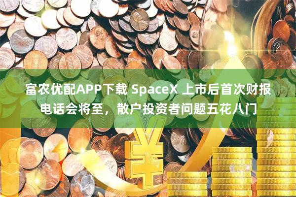 富农优配APP下载 SpaceX 上市后首次财报电话会将至，散户投资者问题五花八门