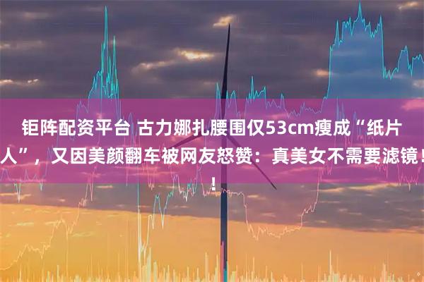 钜阵配资平台 古力娜扎腰围仅53cm瘦成“纸片人”，又因美颜翻车被网友怒赞：真美女不需要滤镜！
