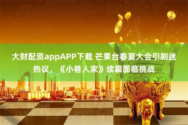 大财配资appAPP下载 芒果台春夏大会引剧迷热议，《小巷人家》续篇面临挑战