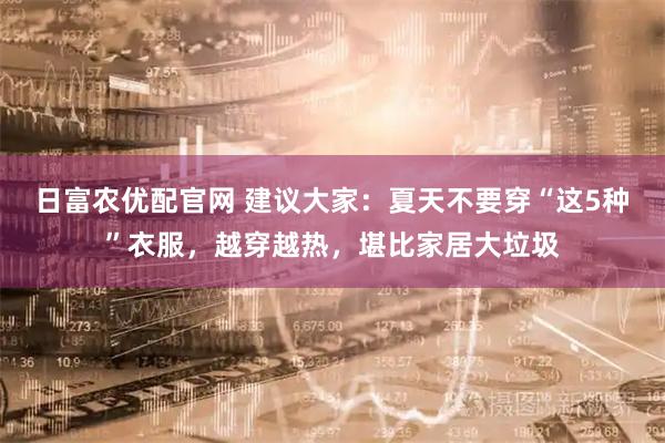 日富农优配官网 建议大家：夏天不要穿“这5种”衣服，越穿越热，堪比家居大垃圾