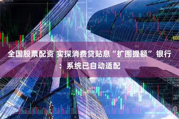 全国股票配资 实探消费贷贴息“扩围提额” 银行：系统已自动适配
