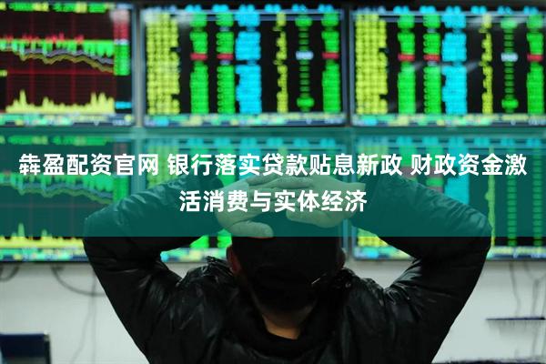 犇盈配资官网 银行落实贷款贴息新政 财政资金激活消费与实体经济