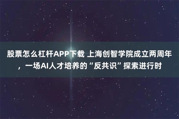 股票怎么杠杆APP下载 上海创智学院成立两周年,一场AI人才培养的“反共识”探索进行时