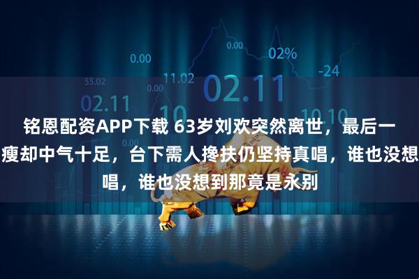 铭恩配资APP下载 63岁刘欢突然离世,最后一次登台身形消瘦却中气十足,台下需人搀扶仍坚持真唱,谁也没想到那竟是永别